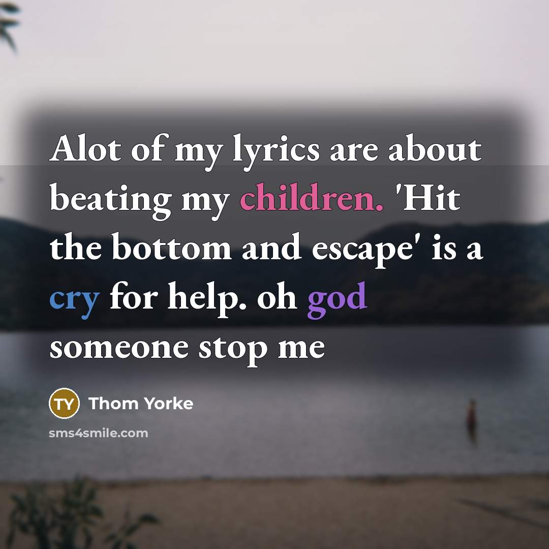 “Alot of my lyrics are about beating my children. 'Hit the bottom and escape' is a cry for help. oh god someone stop me” quote by Thom Yorke