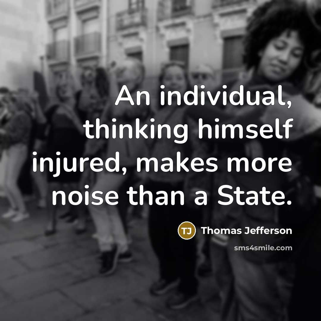 “An individual, thinking himself injured, makes more noise than a…” quote by Thomas Jefferson