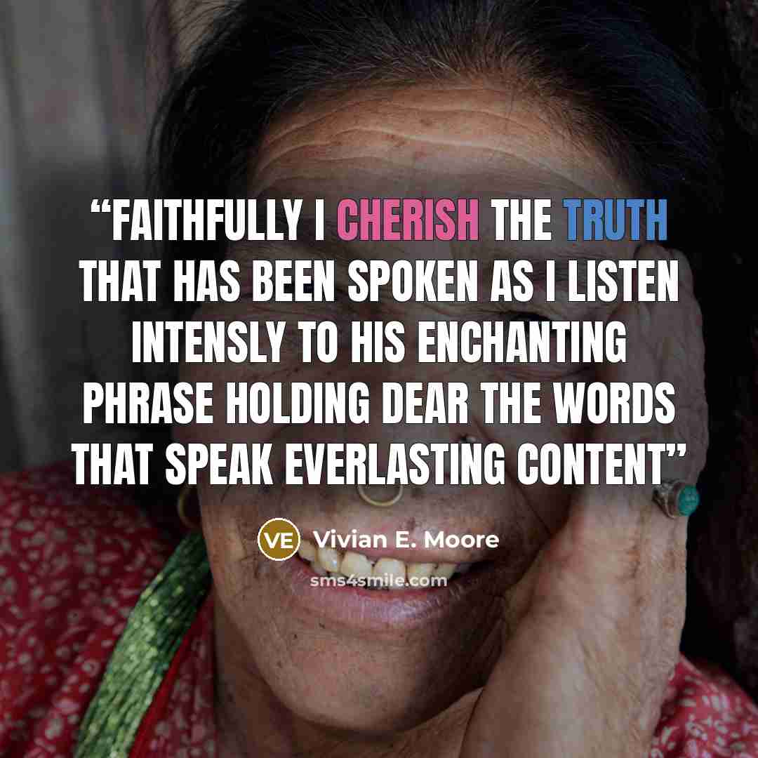 “Faithfully I cherish the truth that has been spoken as I listen intensly to his enchanting phrase holding dear the words that speak everlasting content” quote by Vivian E. Moore