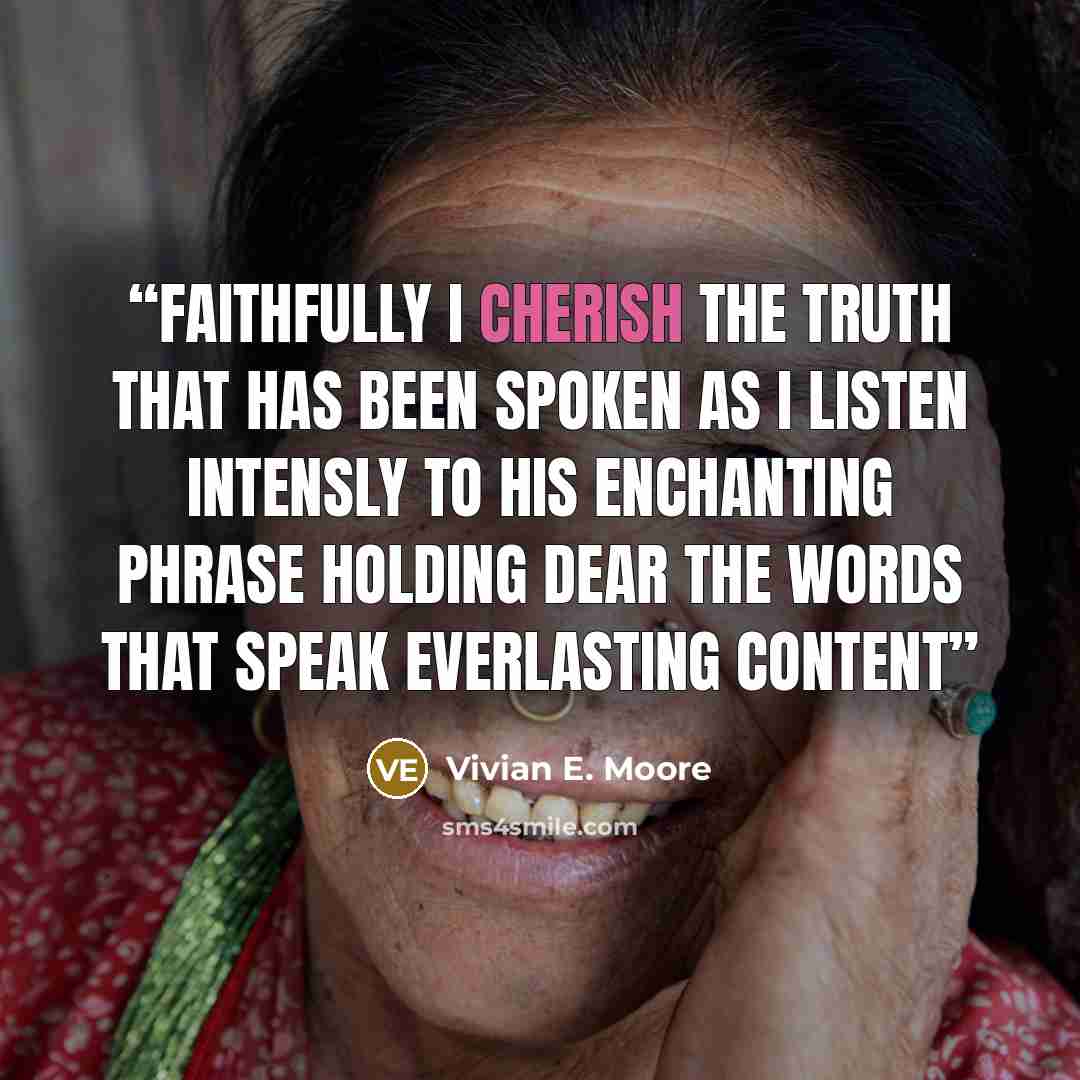 “Faithfully I cherish the truth that has been spoken as I listen intensly to his enchanting phrase holding dear the words that speak everlasting content” quote by Vivian E. Moore