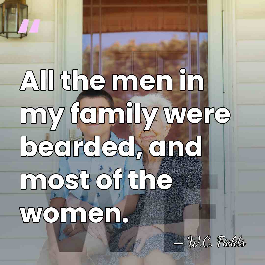 All the men in my family were bearded, and most of the&hellip; - W.C. Fields