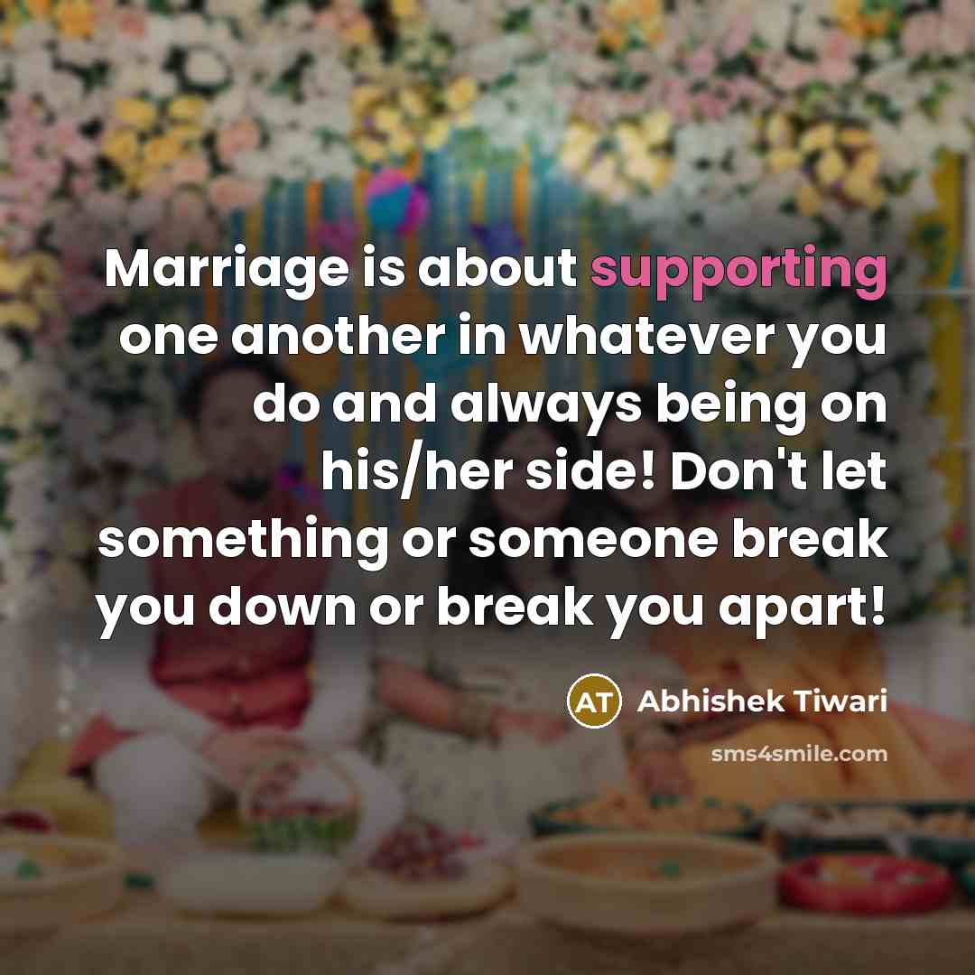 “Marriage is about supporting one another in whatever you do and always being on his/her side! Don't let something or someone break you down or break you apart!” quote by Abhishek Tiwari