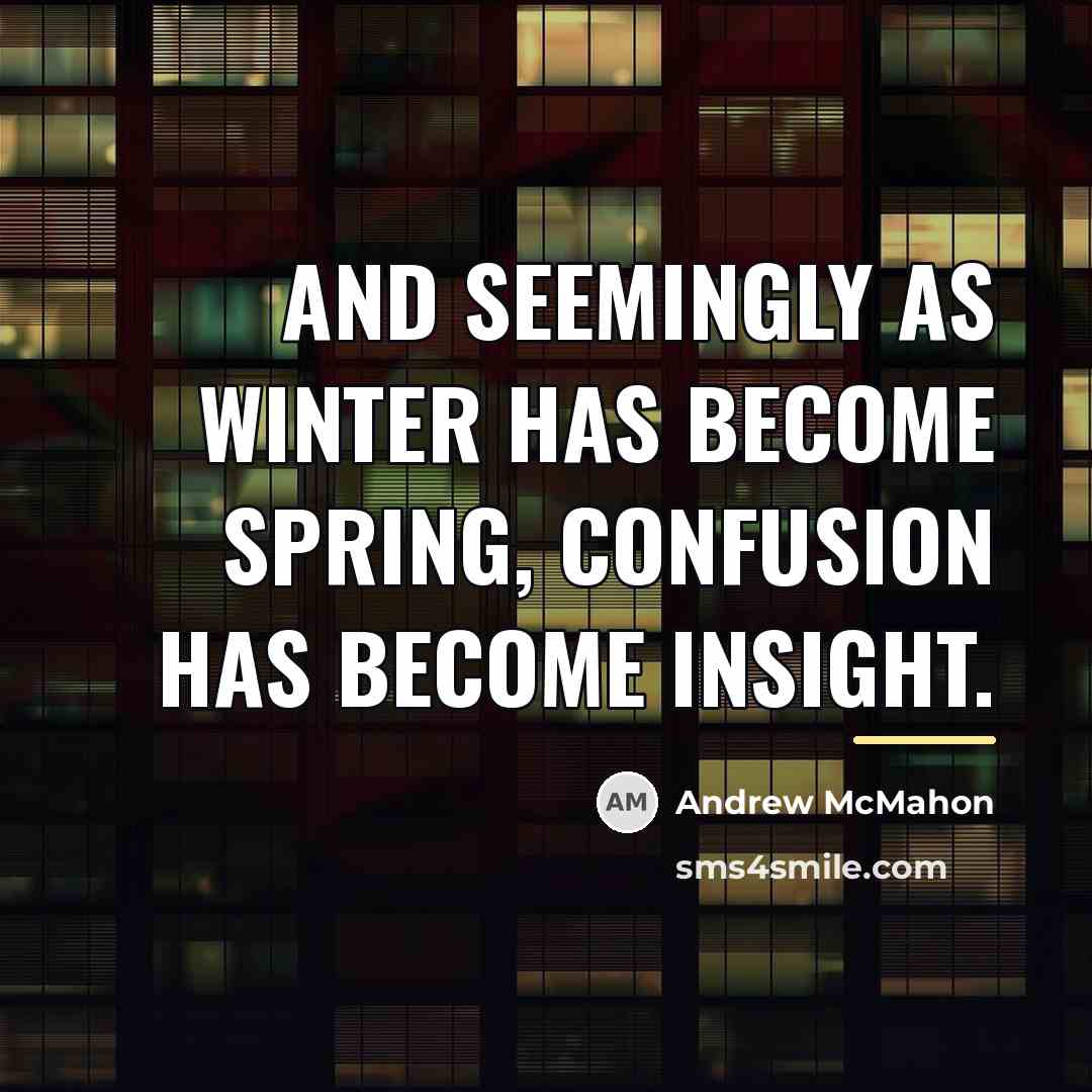 “And seemingly as winter has become spring, confusion has become…” quote by Andrew McMahon