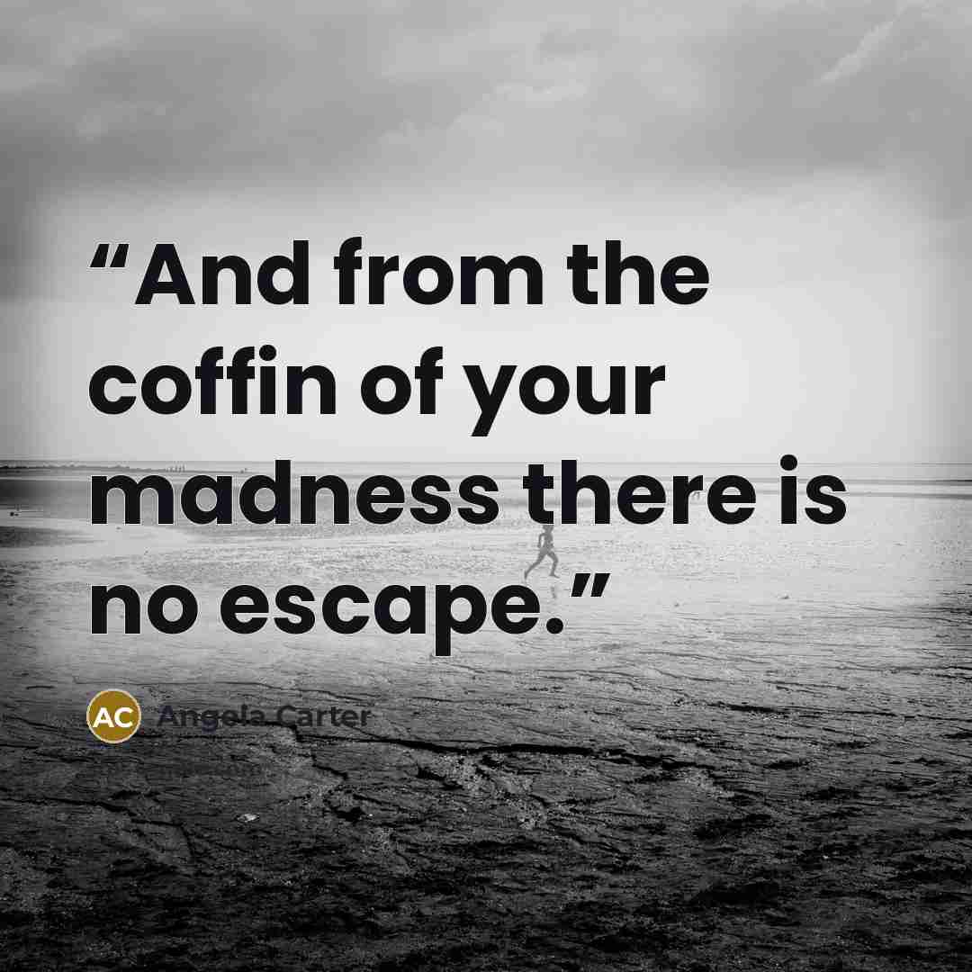 “And from the coffin of your madness there is no escape.” quote by Angela Carter