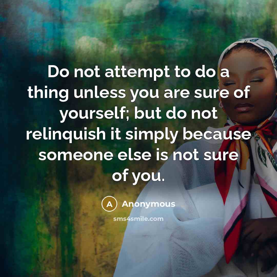 “Do not attempt to do a thing unless you are sure of yourself; but do not relinquish it simply because someone else is not sure of you.” quote by Anonymous