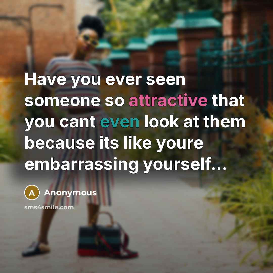 “Have you ever seen someone so attractive that you cant even look at them because its like youre embarrassing yourself...” quote by Anonymous
