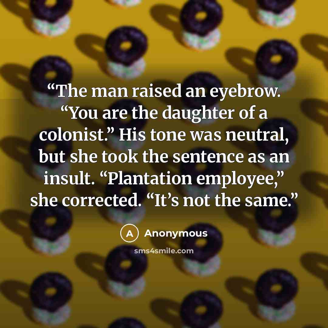 “The man raised an eyebrow. “You are the daughter of a colonist.” His tone was neutral, but she took the sentence as an insult. “Plantation employee,” she corrected. “It’s not the same.” quote by Anonymous