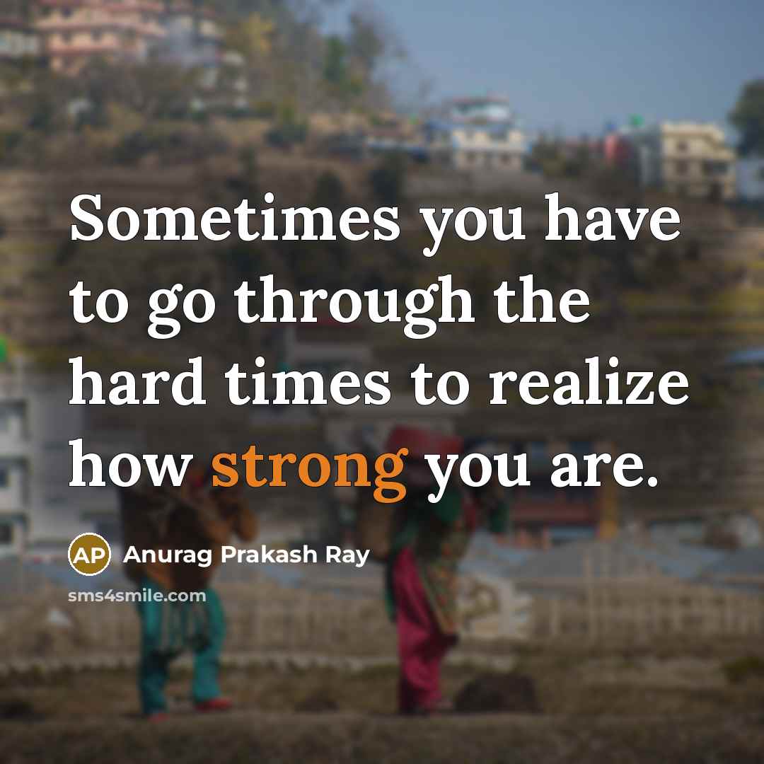 “Sometimes you have to go through the hard times to realize how strong you are.” quote by Anurag Prakash Ray