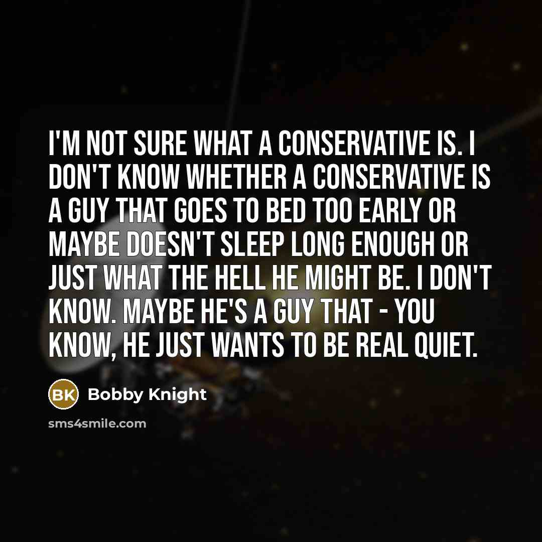 “I'm not sure what a conservative is. I don't know whether a conservative is a guy that goes to bed too early or maybe doesn't sleep long enough or just what the hell he might be. I don't know. Maybe he's a guy that - you know, he just wants to be real quiet.” quote by Bobby Knight