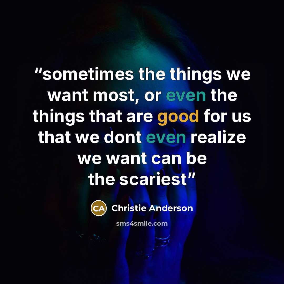 “sometimes the things we want most, or even the things that are good for us that we dont even realize we want can be the scariest” quote by Christie Anderson