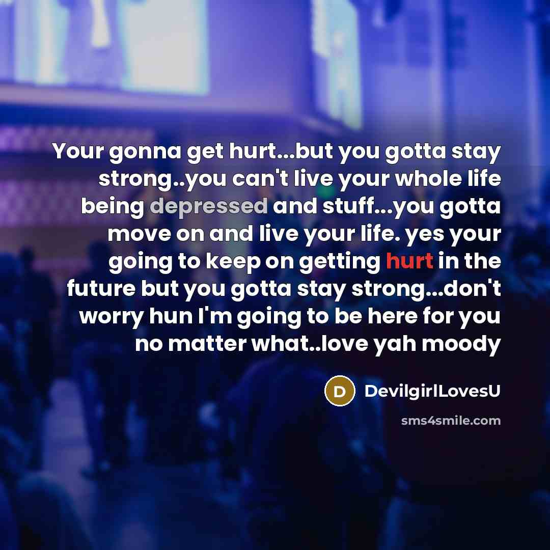 “Your gonna get hurt...but you gotta stay strong..you can't live your whole life being depressed and stuff...you gotta move on and live your life. yes your going to keep on getting hurt in the future but you gotta stay strong...don't worry hun I'm going to be here for you no matter what..love yah…” quote by DevilgirlLovesU