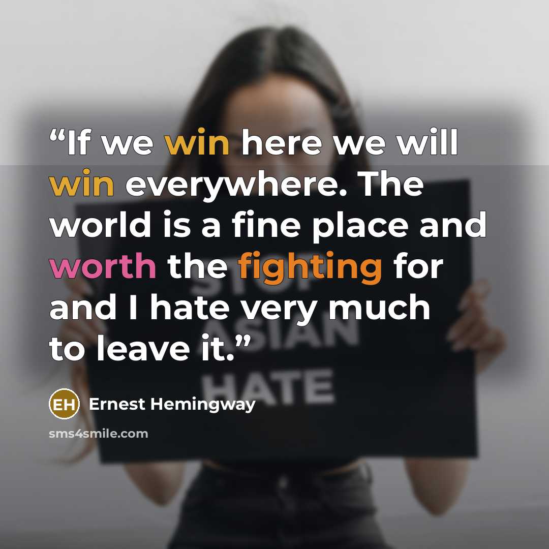 “If we win here we will win everywhere. The world is a fine place and worth the fighting for and I hate very much to leave it.” quote by Ernest Hemingway