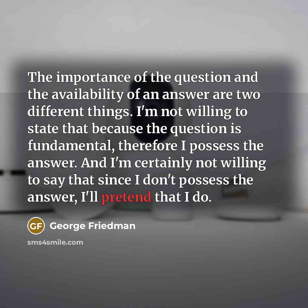 “The importance of the question and the availability of an…” quote by George Friedman