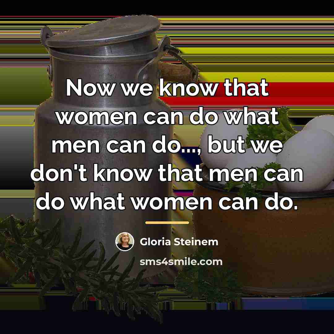 “Now we know that women can do what men can…” quote by Gloria Steinem