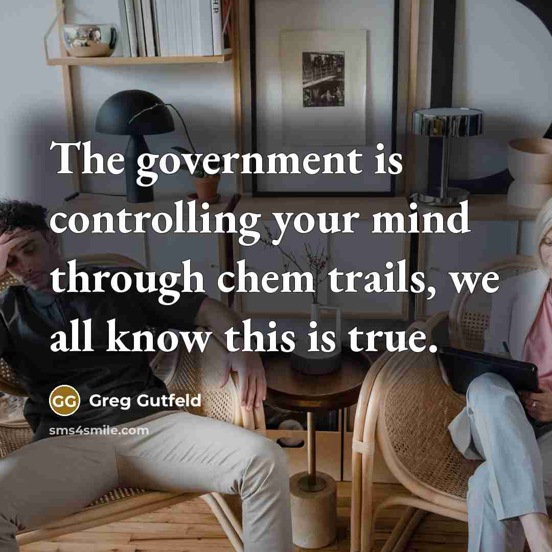 “The government is controlling your mind through chem trails, we all know this is true.” quote by Greg Gutfeld