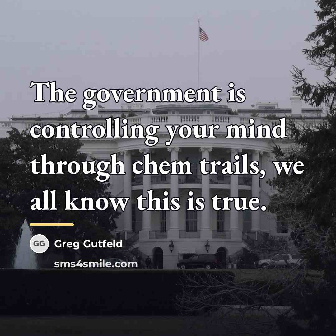 “The government is controlling your mind through chem trails, we…” quote by Greg Gutfeld