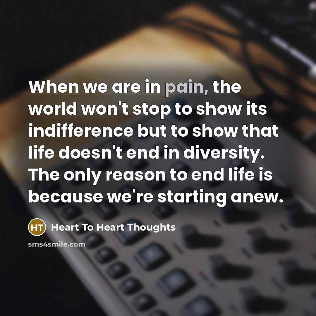 “When we are in pain, the world won't stop to show its indifference but to show that life doesn't end in diversity. The only reason to end life is because we're starting anew.” quote by Heart To Heart Thoughts