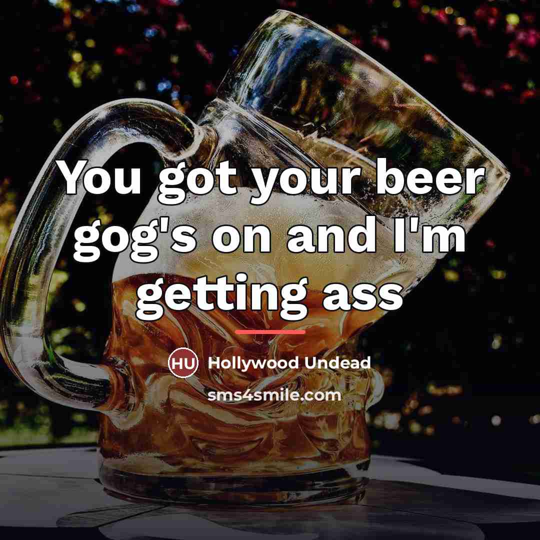 “You got your beer gog's on and I'm getting ass…” quote by Hollywood Undead