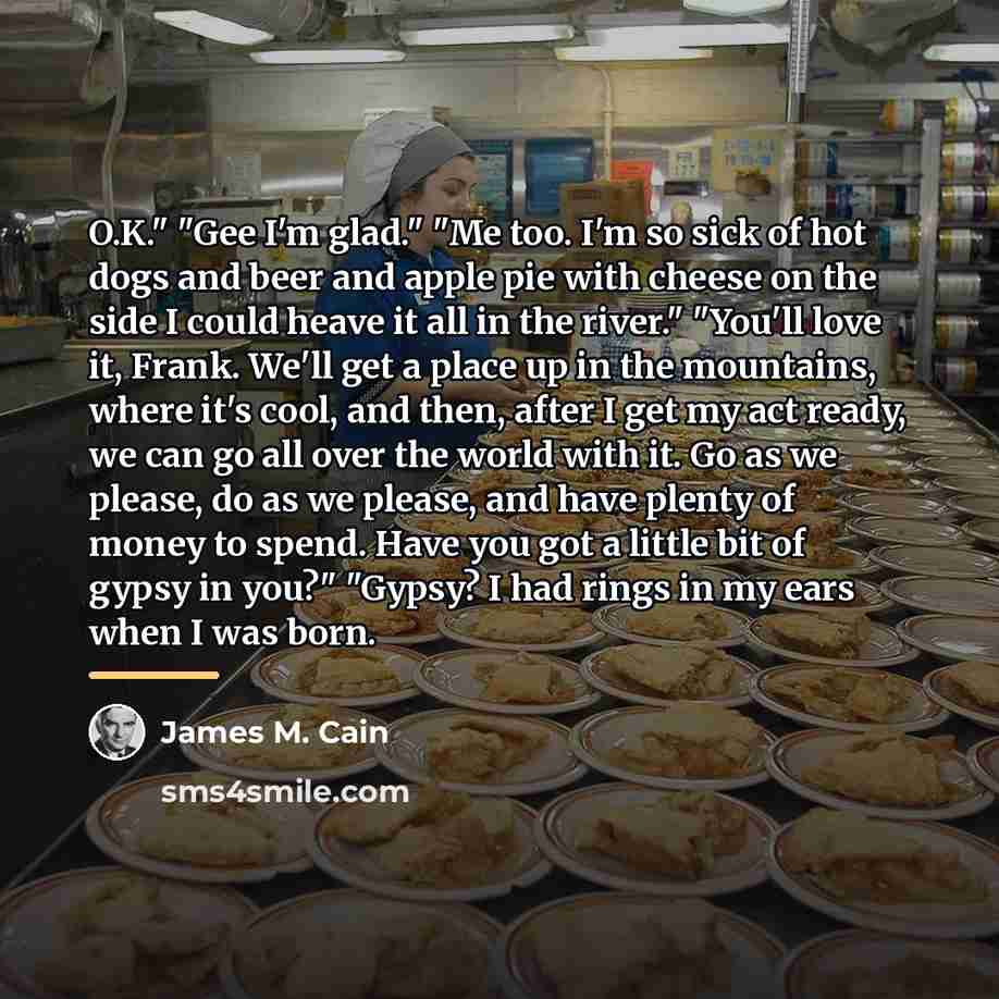 “O.K." "Gee I'm glad." "Me too. I'm so sick of…” quote by James M. Cain