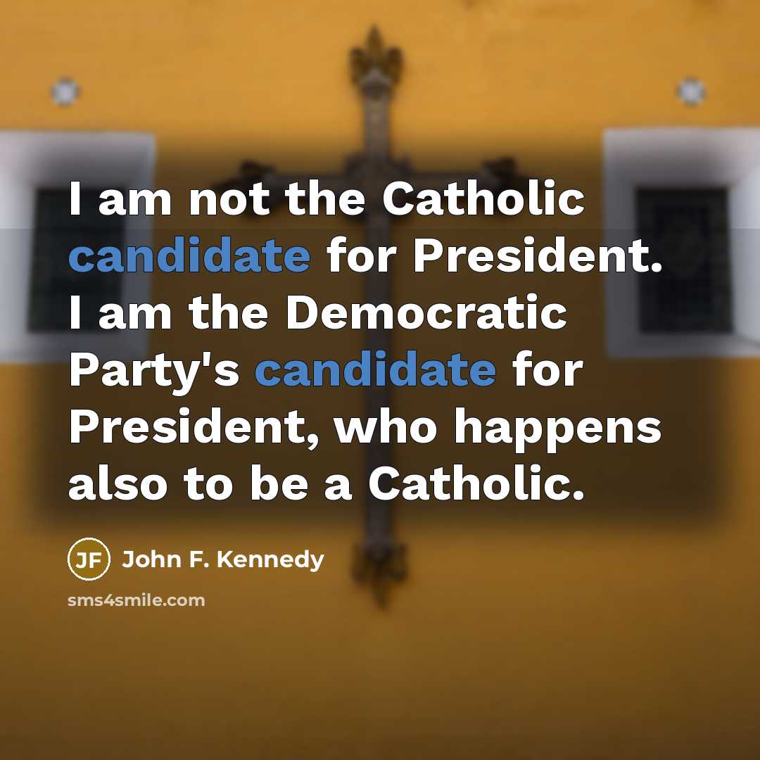 “I am not the Catholic candidate for President. I am the Democratic Party's candidate for President, who happens also to be a Catholic.” quote by John F. Kennedy