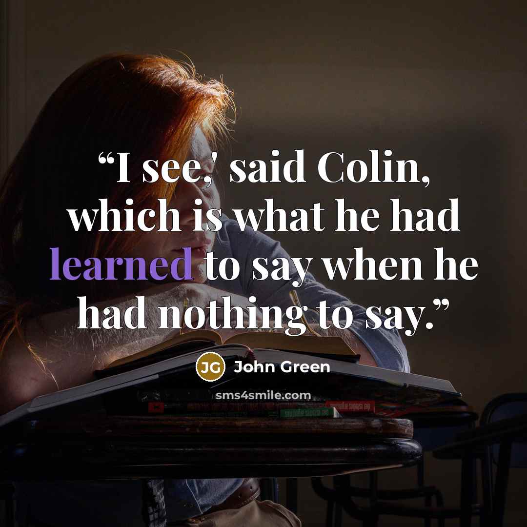“I see,' said Colin, which is what he had learned to say when he had nothing to say.” quote by John Green