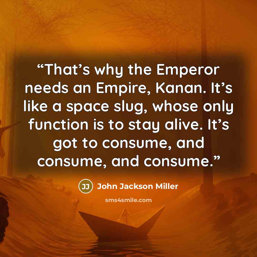 “That’s why the Emperor needs an Empire, Kanan. It’s like a space slug, whose only function is to stay alive. It’s got to consume, and consume, and consume.” quote by John Jackson Miller