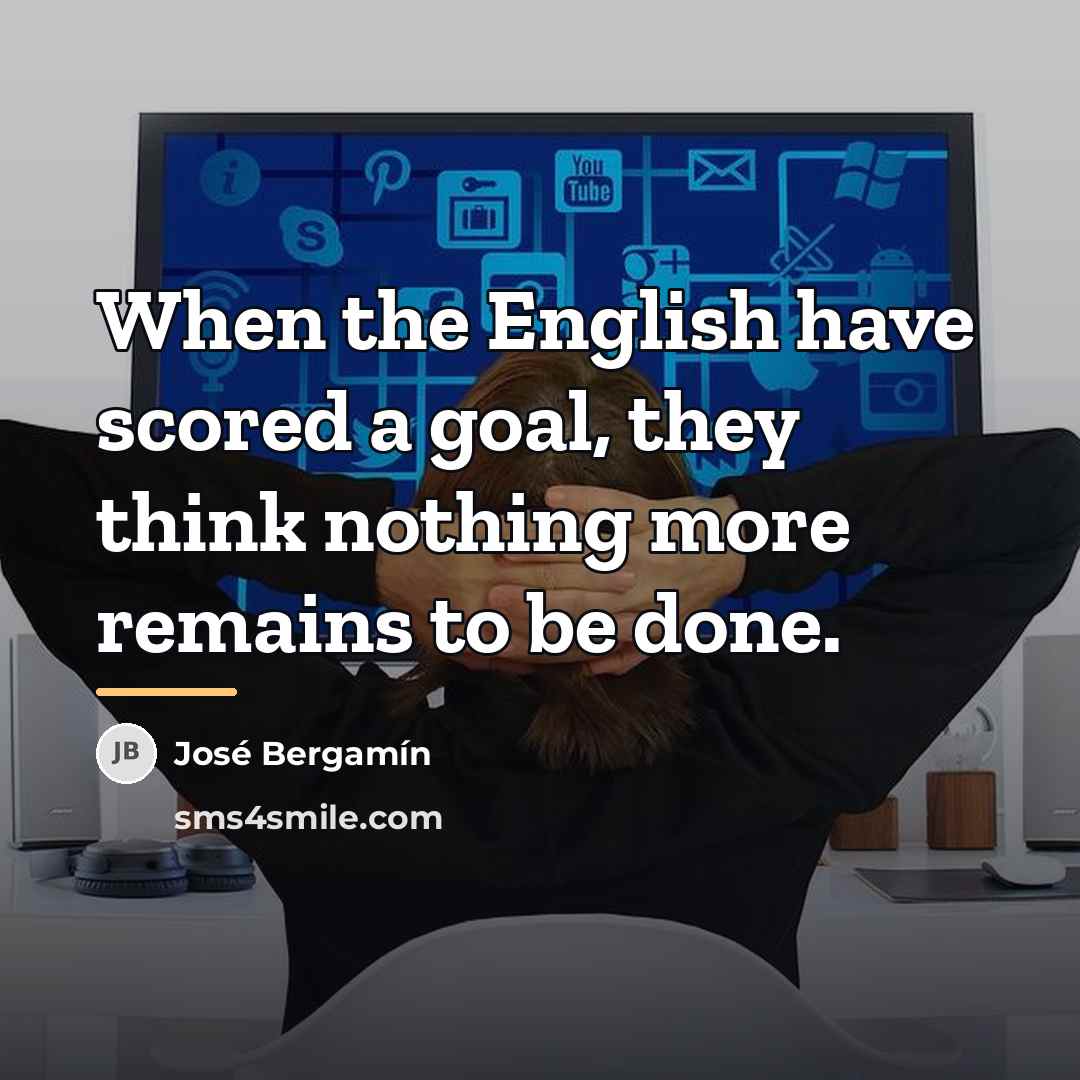 “When the English have scored a goal, they think nothing…” quote by Jose Bergamin