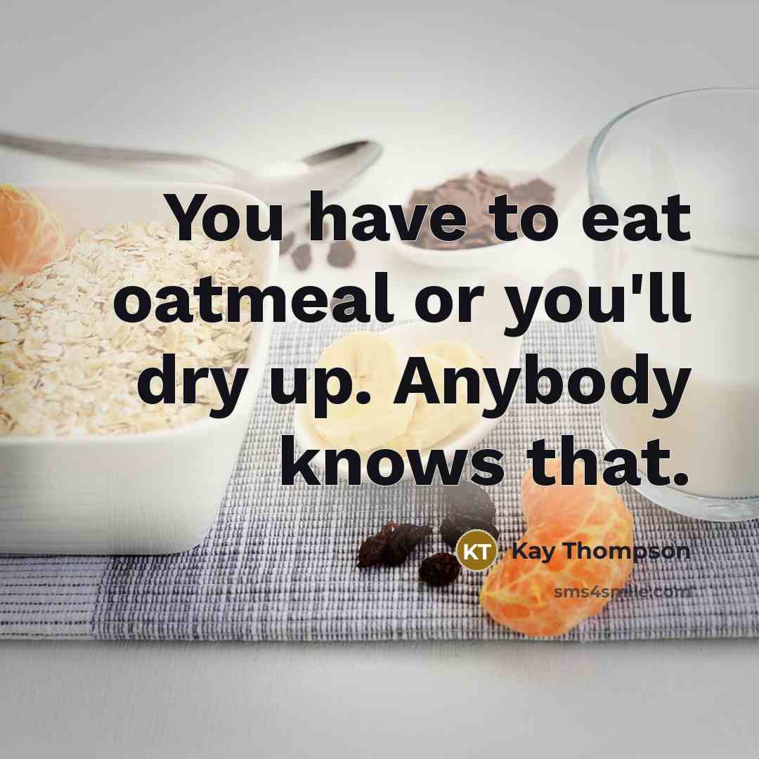 “You have to eat oatmeal or you'll dry up. Anybody…” quote by Kay Thompson