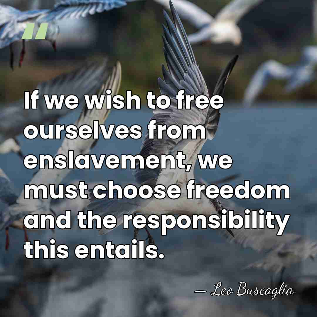 If we wish to free ourselves from enslavement, we must choose freedom&hellip; - Leo Buscaglia