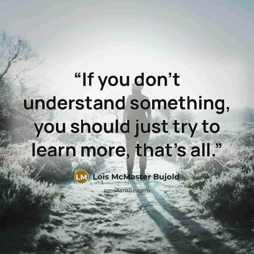 “If you don’t understand something, you should just try to learn more, that’s all.” quote by Lois McMaster Bujold