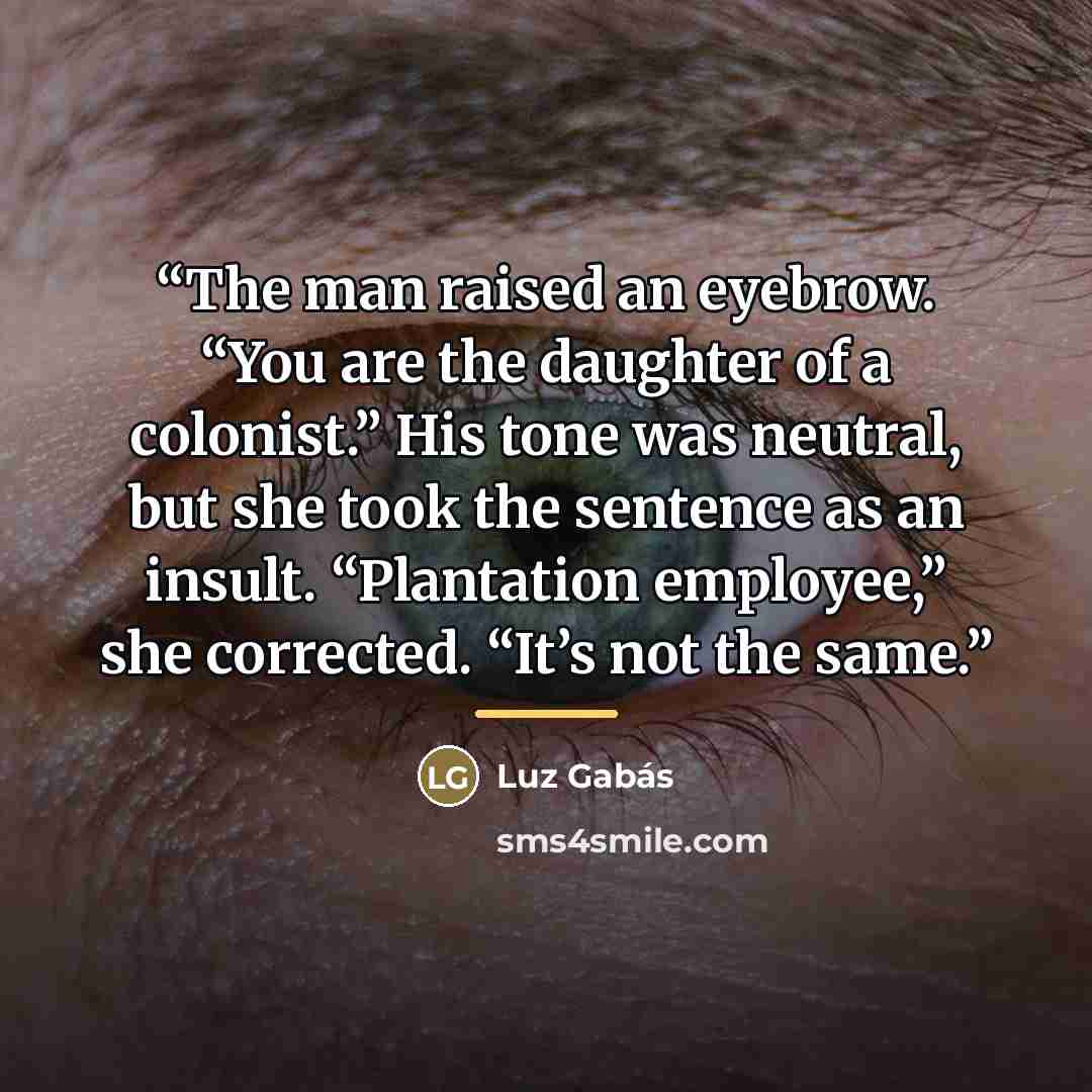 “The man raised an eyebrow. “You are the daughter of a colonist.” His tone was neutral, but she took the sentence as an insult. “Plantation employee,” she corrected. “It’s not the same.” quote by Anonymous