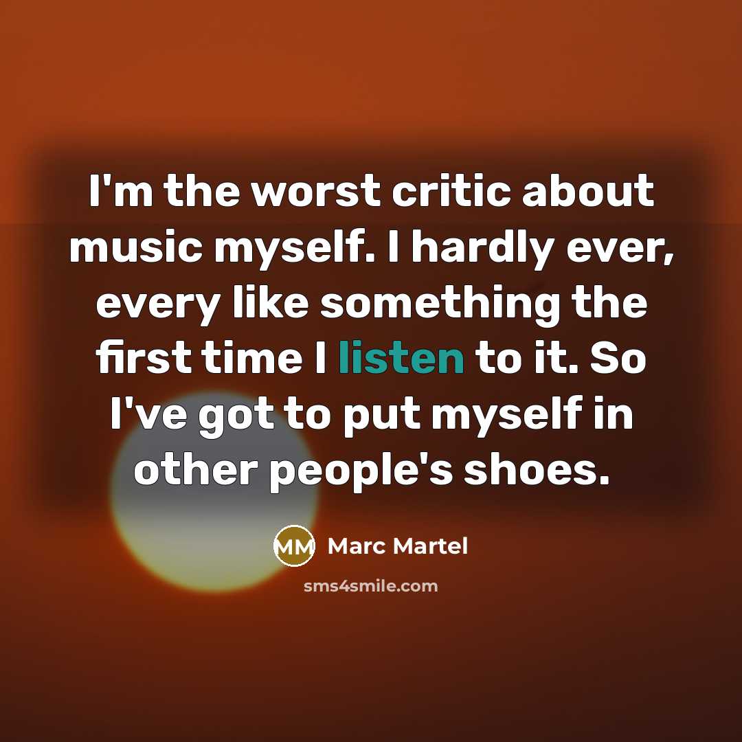 “I'm the worst critic about music myself. I hardly ever, every like something the first time I listen to it. So I've got to put myself in other people's shoes.” quote by Marc Martel