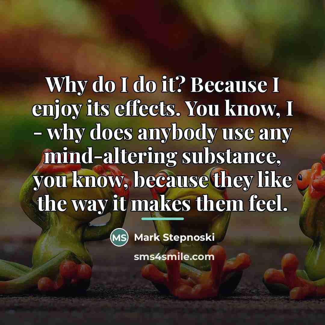 “Why do I do it? Because I enjoy its effects.…” quote by Mark Stepnoski