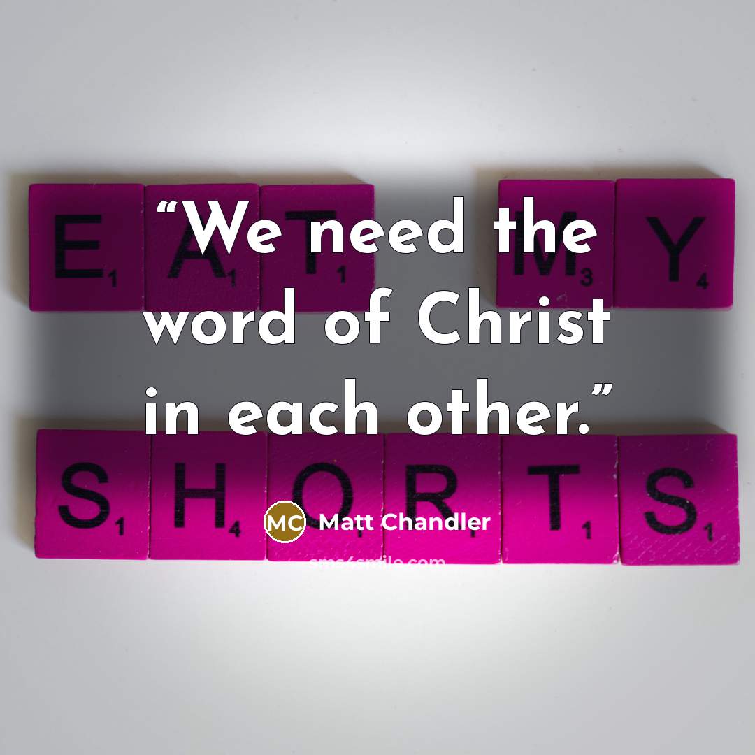 “We need the word of Christ in each other.” quote by Matt Chandler