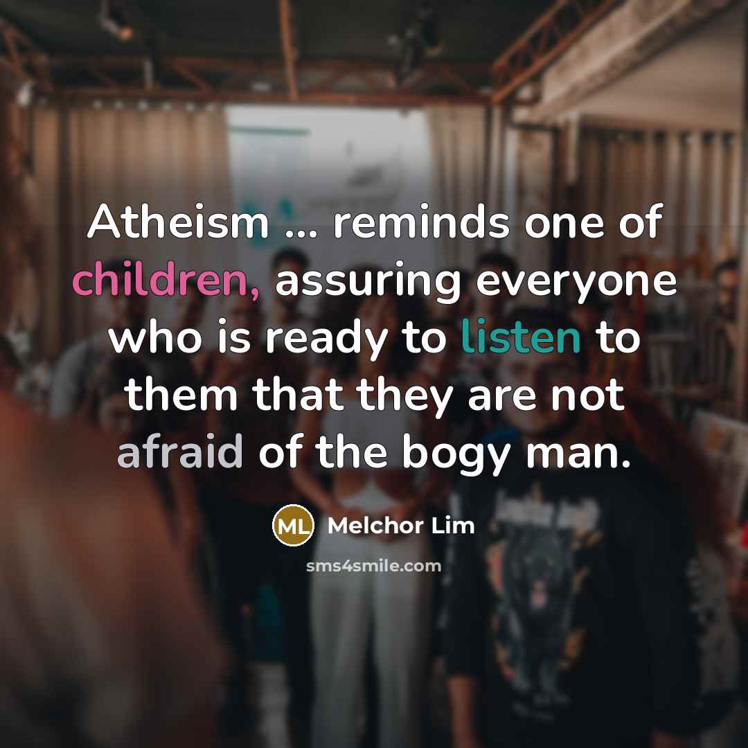 “Atheism ... reminds one of children, assuring everyone who is ready to listen to them that they are not afraid of the bogy man.” quote by Melchor Lim