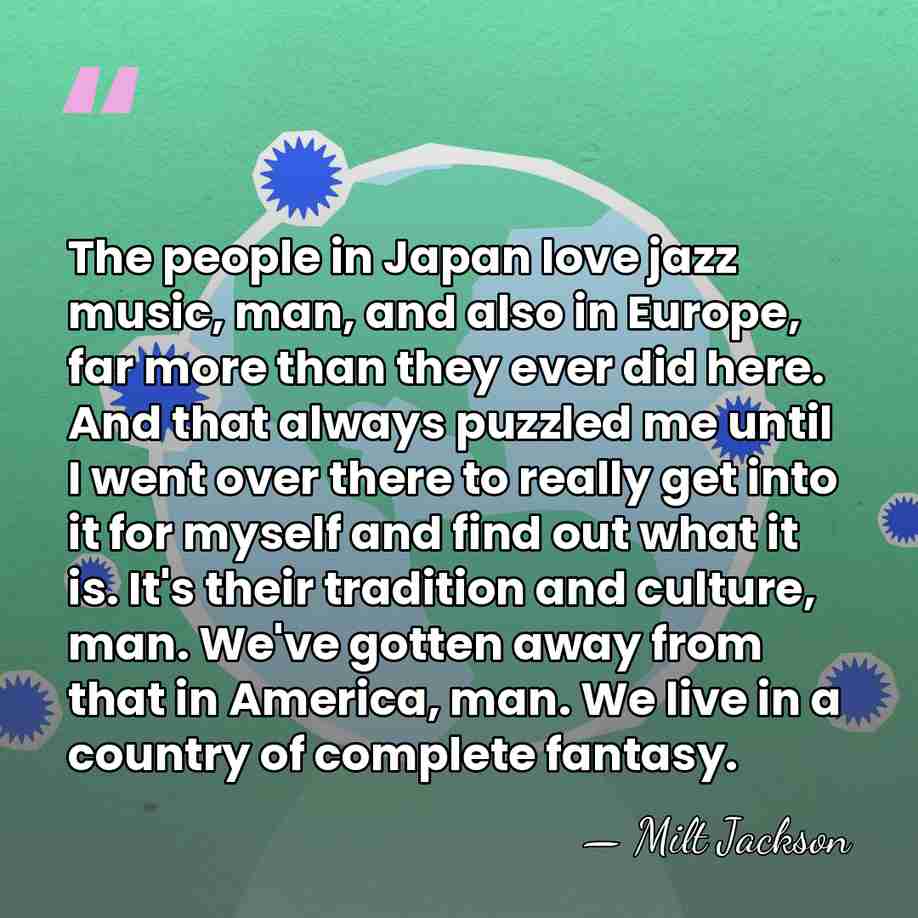 The people in Japan love jazz music, man, and also in Europe,&hellip; - Milt Jackson