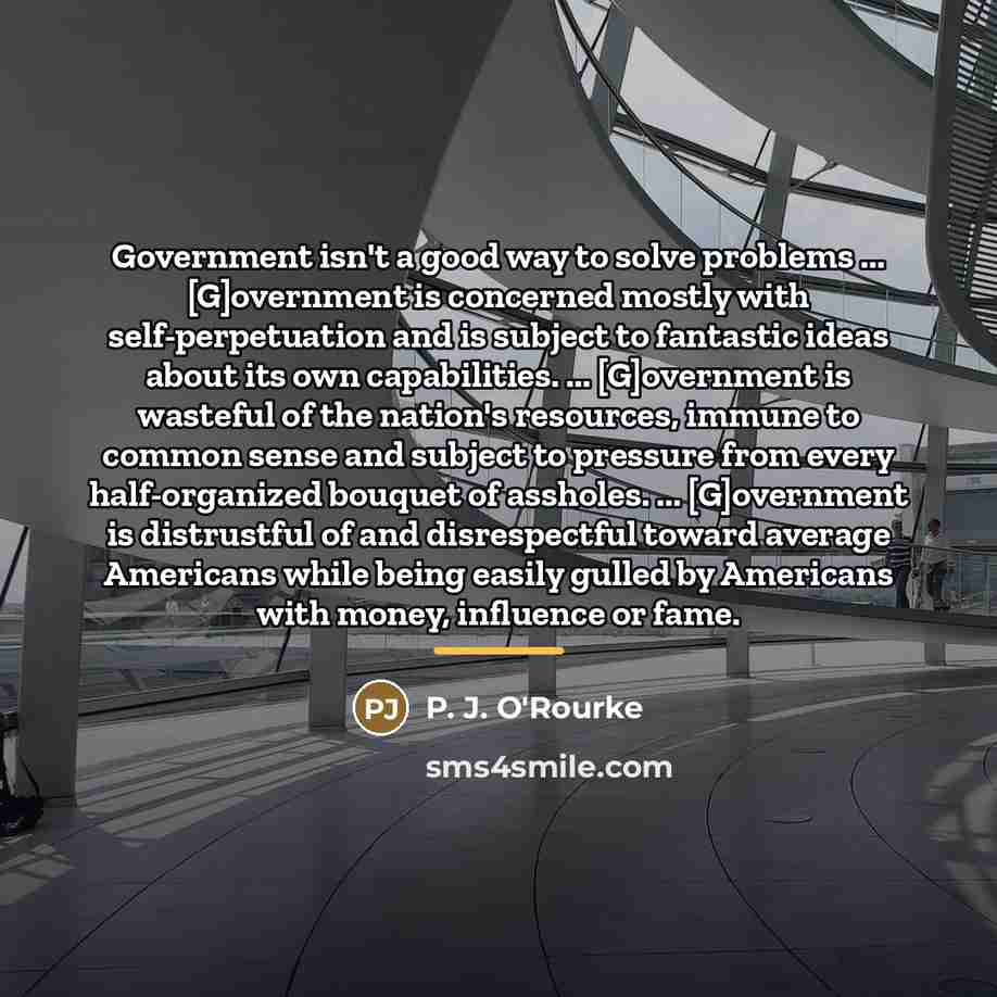 “Government isn't a good way to solve problems ... [G]overnment…” quote by P. J. O'Rourke