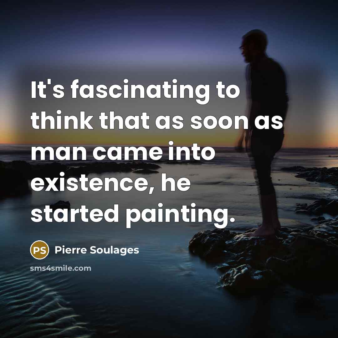 “It's fascinating to think that as soon as man came into existence, he started painting.” quote by Pierre Soulages