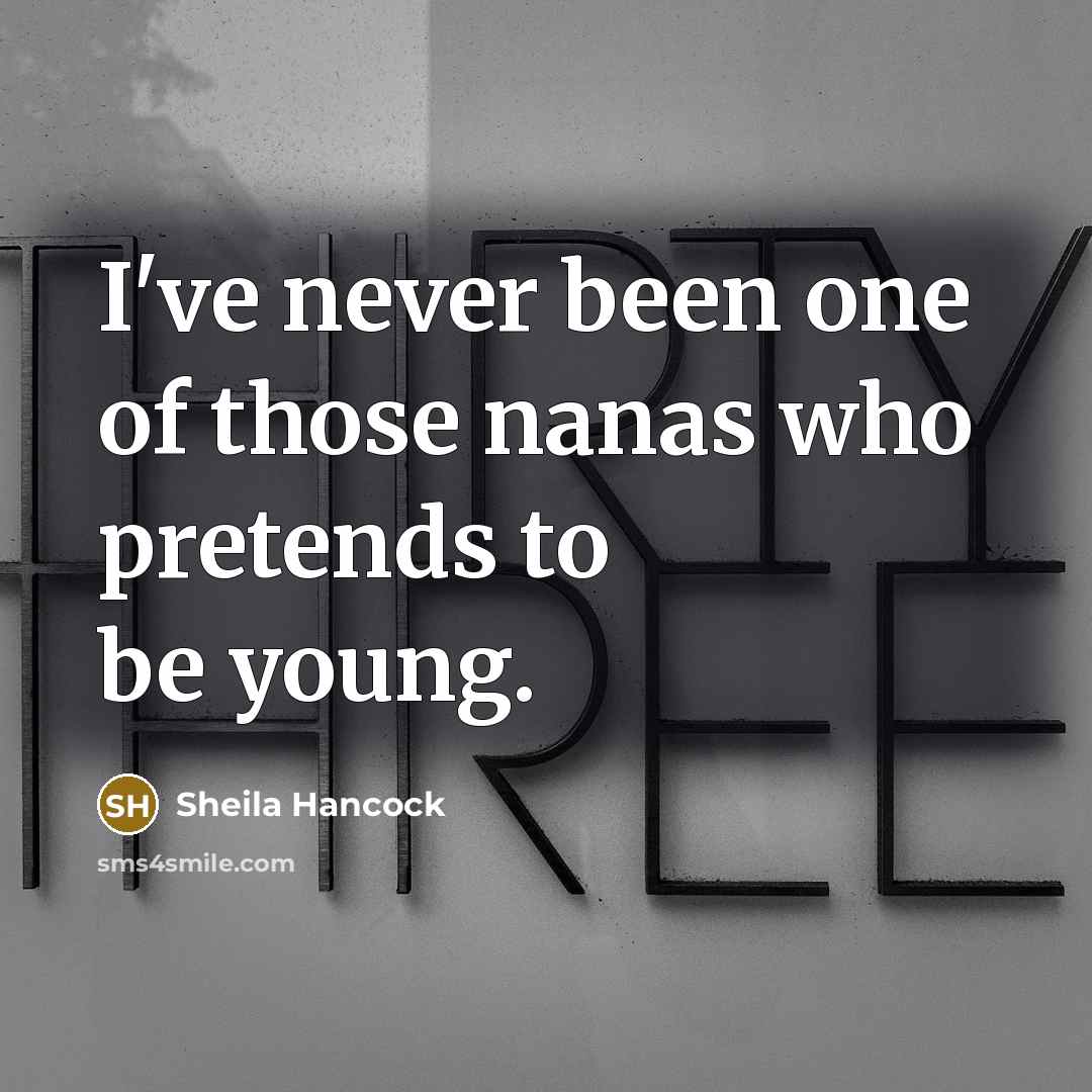 “I've never been one of those nanas who pretends to…” quote by Sheila Hancock
