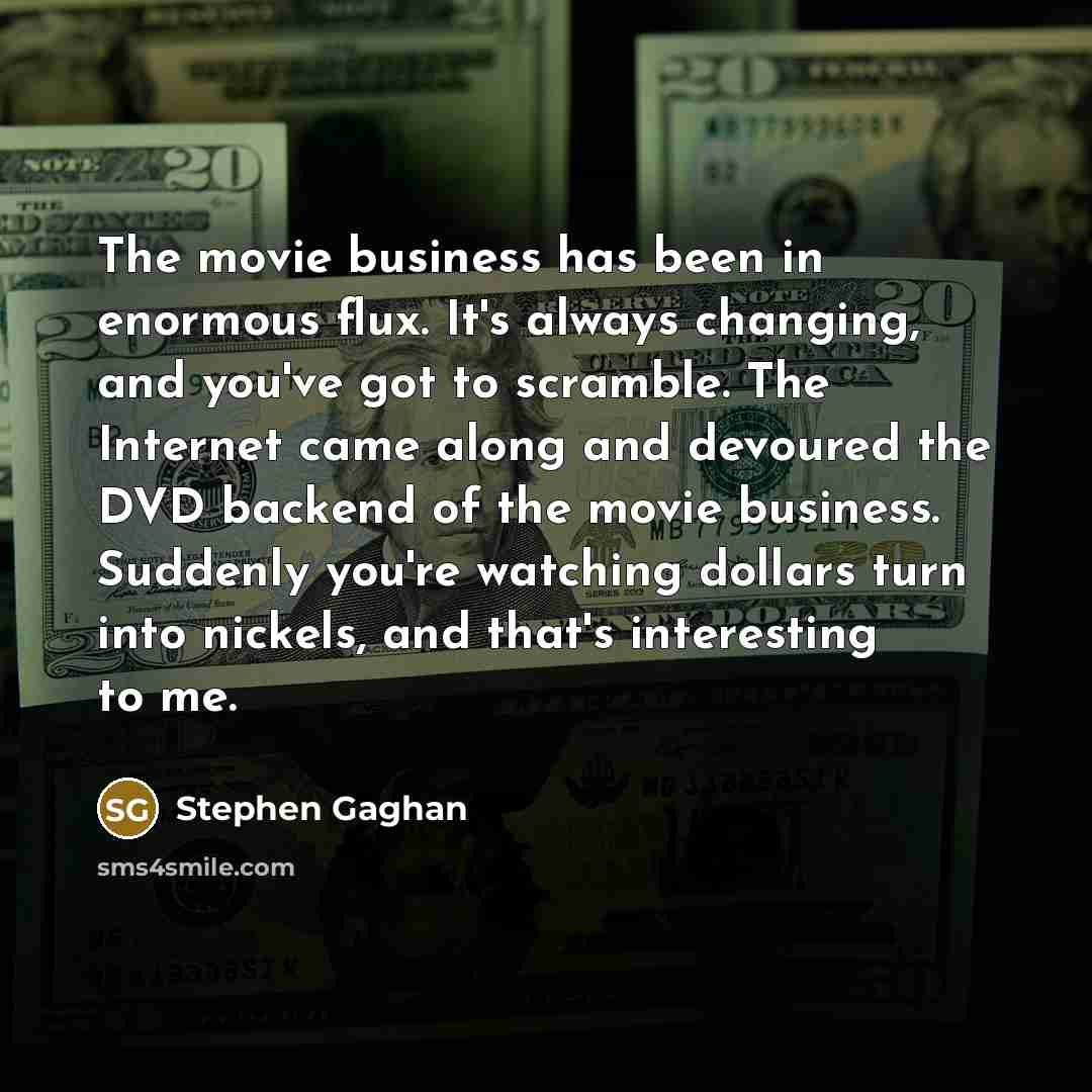 “The movie business has been in enormous flux. It's always…” quote by Stephen Gaghan