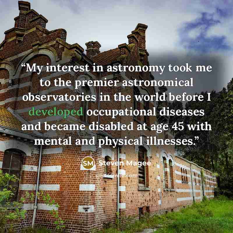 “My interest in astronomy took me to the premier astronomical observatories in the world before I developed occupational diseases and became disabled at age 45 with mental and physical illnesses.” quote by Steven Magee
