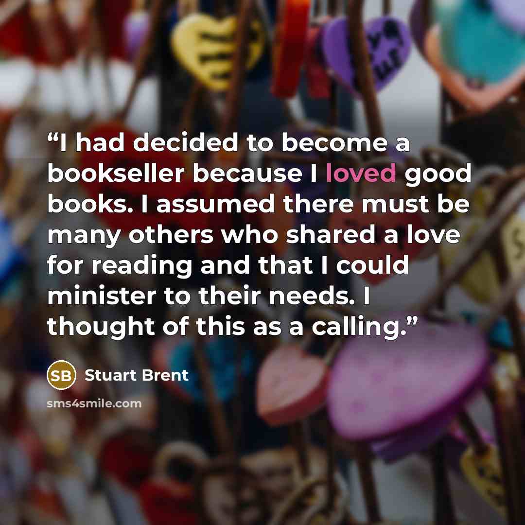 “I had decided to become a bookseller because I loved good books. I assumed there must be many others who shared a love for reading and that I could minister to their needs. I thought of this as a calling.” quote by Stuart Brent