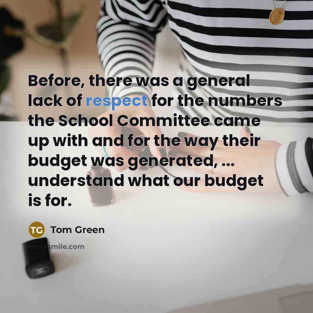 “Before, there was a general lack of respect for the numbers the School Committee came up with and for the way their budget was generated, ... understand what our budget is for.” quote by Tom Green