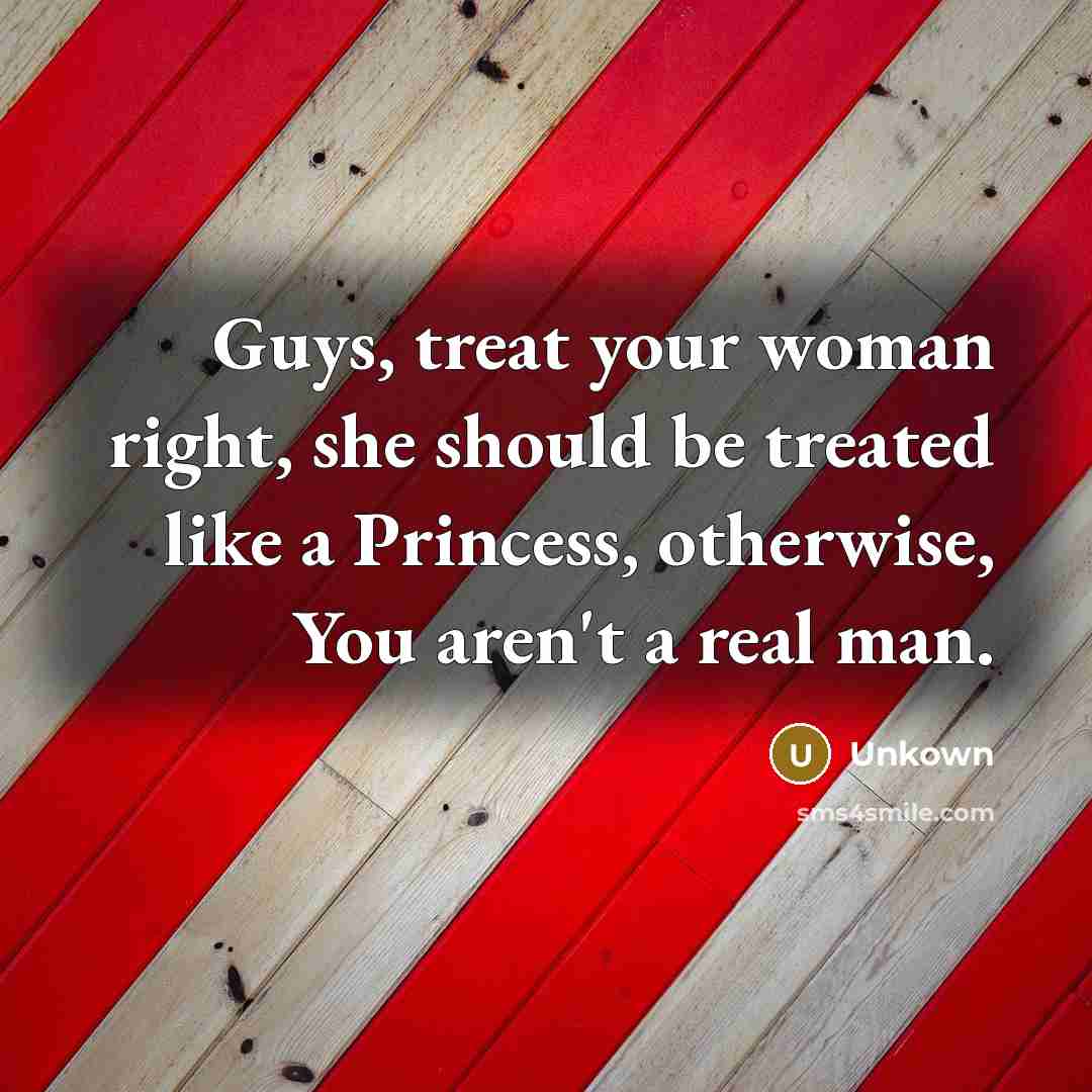 “Guys, treat your woman right, she should be treated like…” quote by Unkown