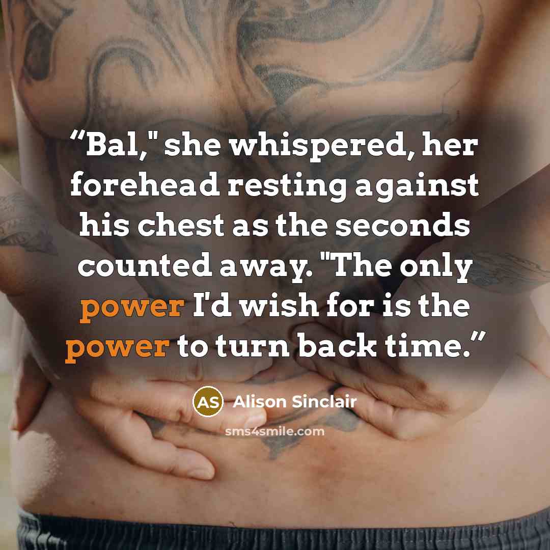 “Bal," she whispered, her forehead resting against his chest as the seconds counted away. "The only power I'd wish for is the power to turn back time.” quote by Alison Sinclair