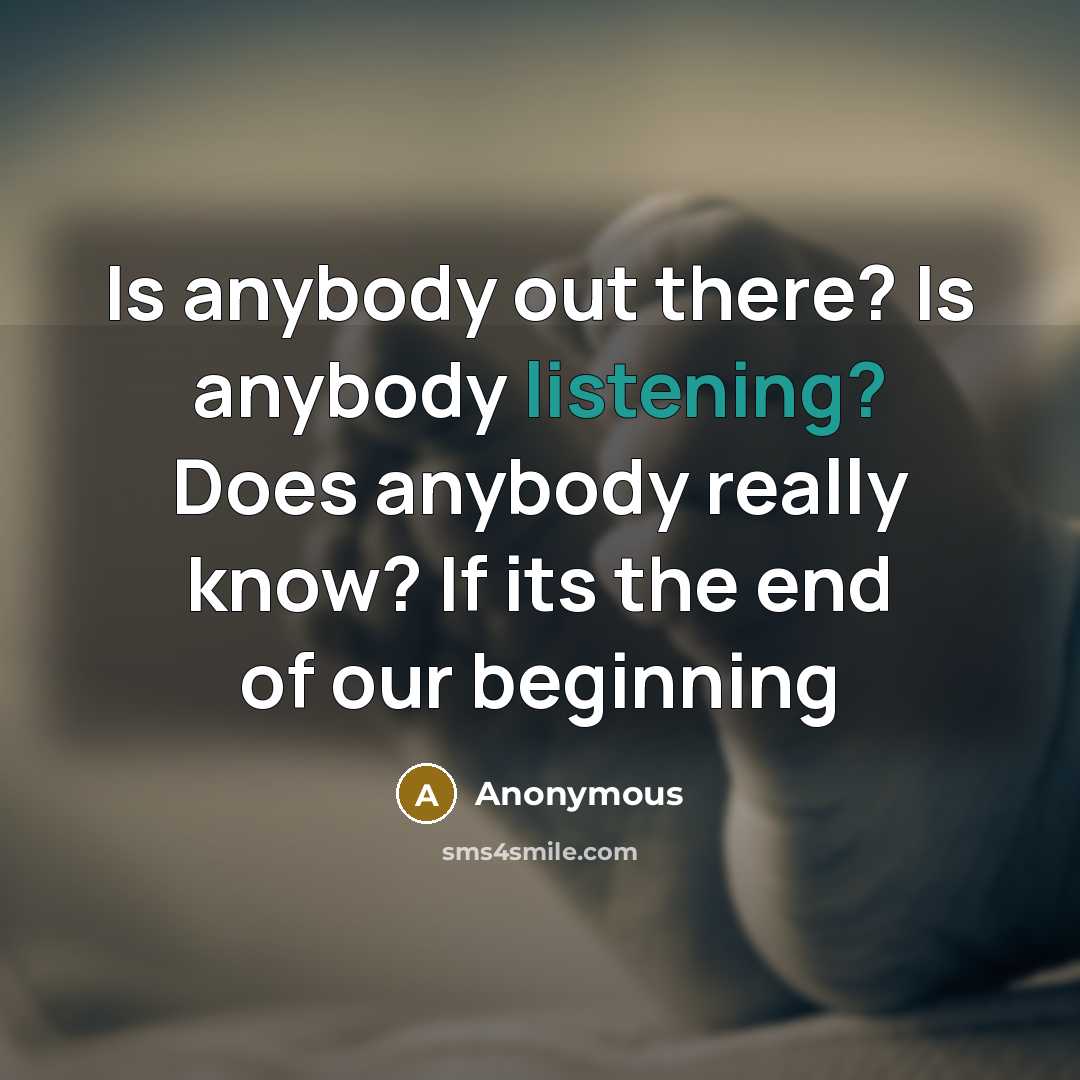 “Is anybody out there? Is anybody listening? Does anybody really…” quote by Anonymous