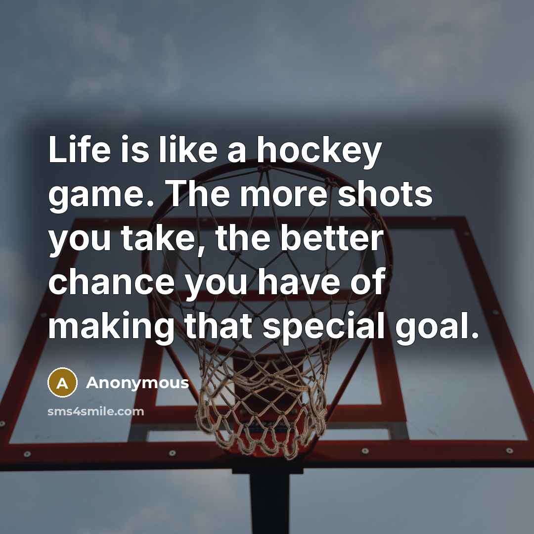 “Life is like a hockey game. The more shots you take, the better chance you have of making that special goal.” quote by Anonymous