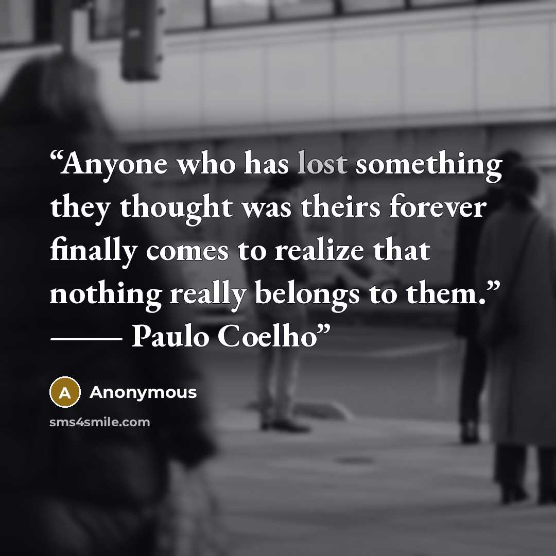 “Anyone who has lost something they thought was theirs forever finally comes to realize that nothing really belongs to them.” ― Paulo Coelho” quote by Anonymous