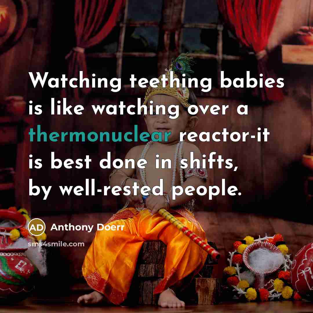 “Watching teething babies is like watching over a thermonuclear reactor-it is best done in shifts, by well-rested people.” quote by Anthony Doerr