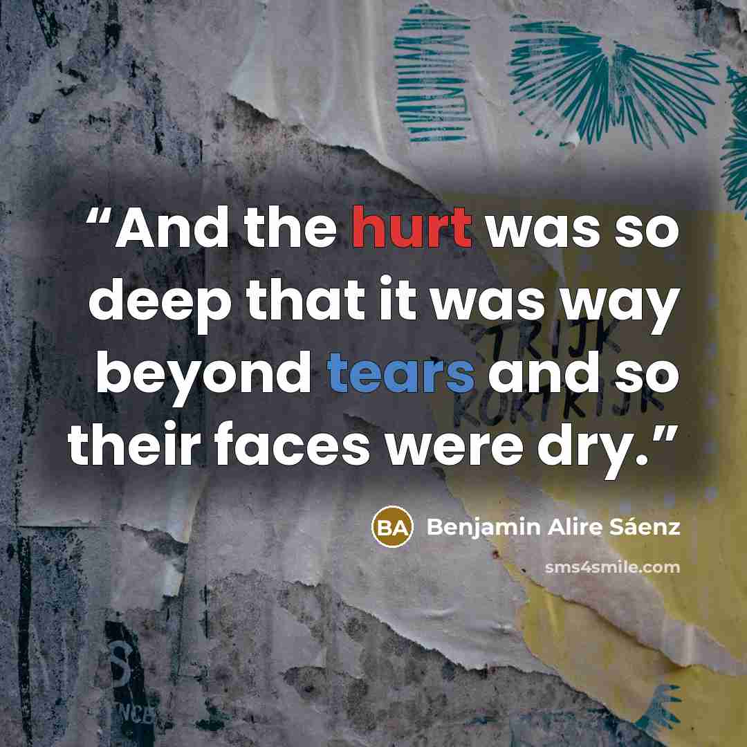 “And the hurt was so deep that it was way beyond tears and so their faces were dry.” quote by Benjamin Alire Sáenz